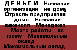 Д Е Н Ь Г И › Название организации ­ на дому › Отрасль предприятия ­ дома › Название вакансии ­ Менеджер › Место работы ­ на юому › Минимальный оклад ­ 10 000 › Максимальный оклад ­ 100 000 - Хабаровский край, Хабаровск г. Работа » Вакансии   